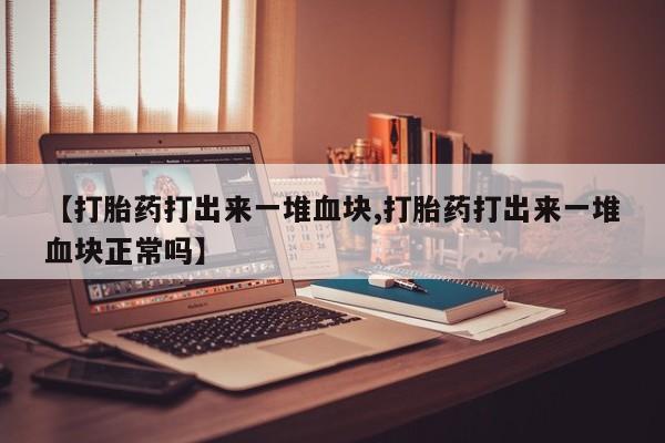 打胎药私人店付一半发货【打胎药打出来一堆血块,打胎药打出来一堆血块正常吗】
