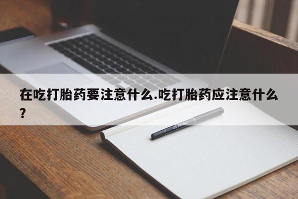 打胎药私人店付一半发货在吃打胎药要注意什么.吃打胎药应注意什么？