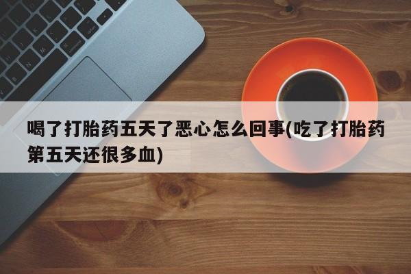 打胎药私人店付一半发货喝了打胎药五天了恶心怎么回事(吃了打胎药第五天还很多血)