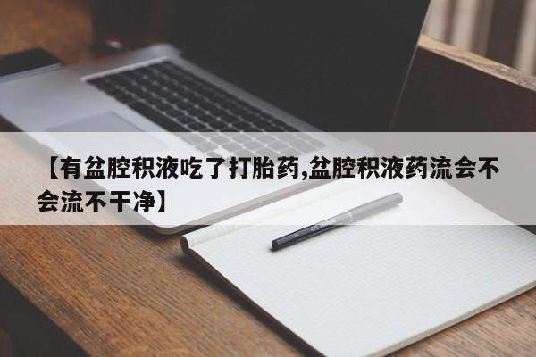 打胎药私人店付一半发货【有盆腔积液吃了打胎药,盆腔积液药流会不会流不干净】