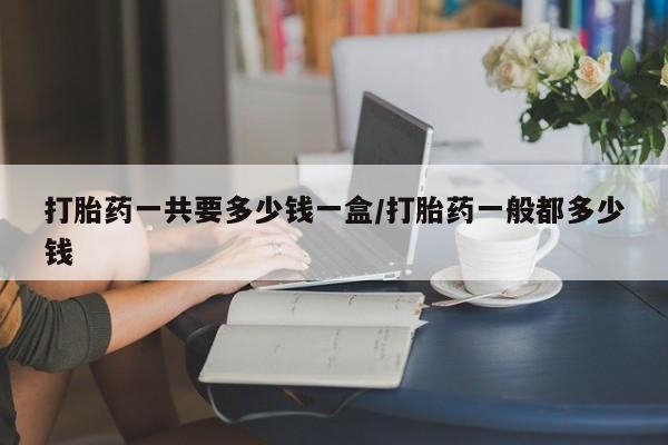 打胎药私人店付一半发货打胎药一共要多少钱一盒/打胎药一般都多少钱