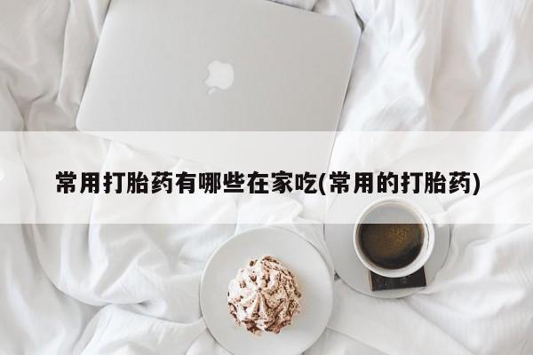 打胎药私人店付一半发货常用打胎药有哪些在家吃(常用的打胎药)