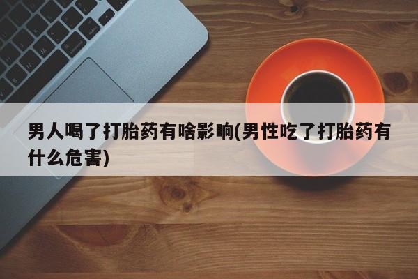 打胎药私人店付一半发货男人喝了打胎药有啥影响(男性吃了打胎药有什么危害)
