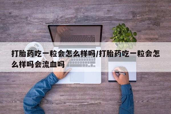 打胎药私人店付一半发货打胎药吃一粒会怎么样吗/打胎药吃一粒会怎么样吗会流血吗