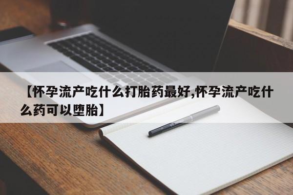 打胎药私人店付一半发货【怀孕流产吃什么打胎药最好,怀孕流产吃什么药可以堕胎】