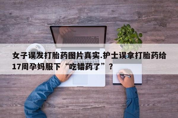 打胎药私人店付一半发货女子误发打胎药图片真实.护士误拿打胎药给17周孕妈服下“吃错药了”？