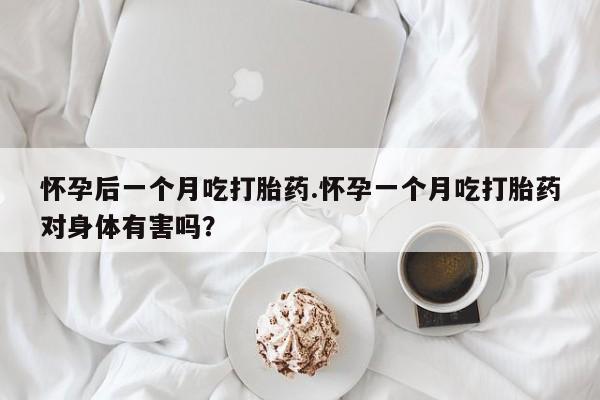 打胎药私人店付一半发货怀孕后一个月吃打胎药.怀孕一个月吃打胎药对身体有害吗？