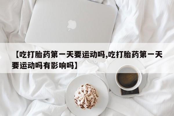 打胎药私人店付一半发货【吃打胎药第一天要运动吗,吃打胎药第一天要运动吗有影响吗】