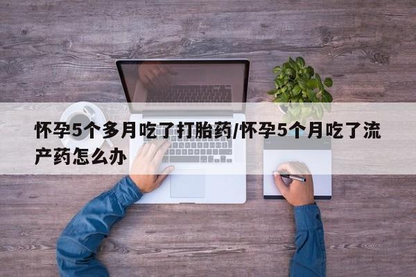 打胎药私人店付一半发货怀孕5个多月吃了打胎药/怀孕5个月吃了流产药怎么办