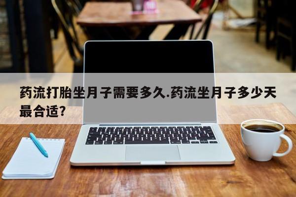 打胎药私人店付一半发货药流打胎坐月子需要多久.药流坐月子多少天最合适？