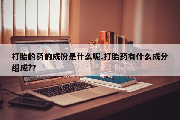 打胎药私人店付一半发货打胎的药的成份是什么呢.打胎药有什么成分组成?？