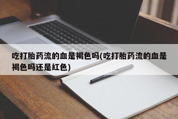 打胎药私人店付一半发货吃打胎药流的血是褐色吗(吃打胎药流的血是褐色吗还是红色)