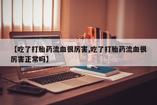打胎药私人店付一半发货【吃了打胎药流血很厉害,吃了打胎药流血很厉害正常吗】