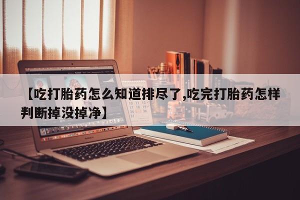 打胎药私人店付一半发货【吃打胎药怎么知道排尽了,吃完打胎药怎样判断掉没掉净】