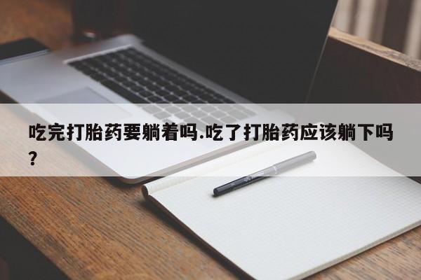 打胎药私人店付一半发货吃完打胎药要躺着吗.吃了打胎药应该躺下吗？