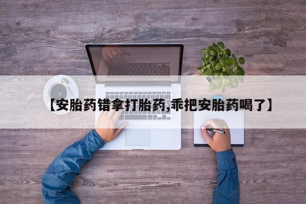 打胎药私人店付一半发货【安胎药错拿打胎药,乖把安胎药喝了】
