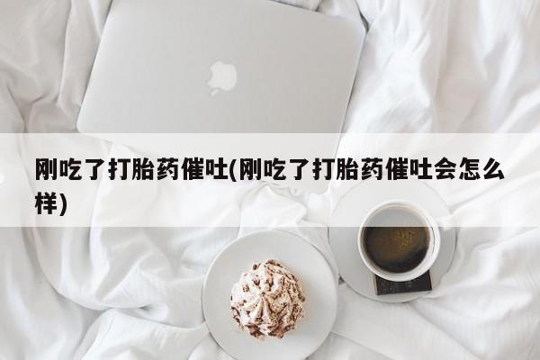 打胎药私人店付一半发货刚吃了打胎药催吐(刚吃了打胎药催吐会怎么样)
