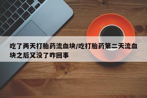 打胎药私人店付一半发货吃了两天打胎药流血块/吃打胎药第二天流血块之后又没了咋回事