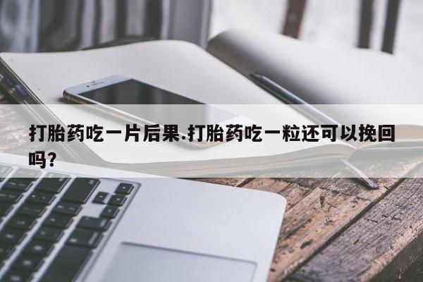 打胎药私人店付一半发货打胎药吃一片后果.打胎药吃一粒还可以挽回吗？