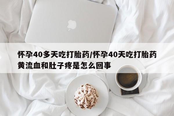 打胎药私人店付一半发货怀孕40多天吃打胎药/怀孕40天吃打胎药黄流血和肚子疼是怎么回事