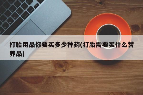 打胎药私人店付一半发货打胎用品你要买多少种药(打胎需要买什么营养品)