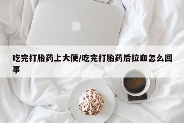 打胎药私人店付一半发货吃完打胎药上大便/吃完打胎药后拉血怎么回事