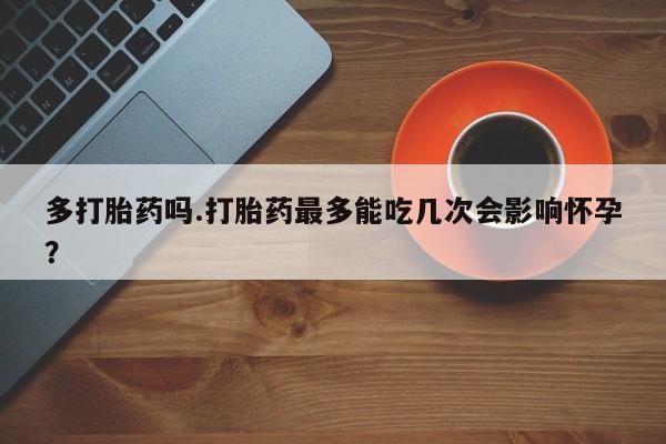 打胎药私人店付一半发货多打胎药吗.打胎药最多能吃几次会影响怀孕？