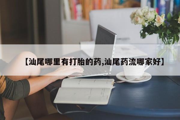 打胎药私人店付一半发货【汕尾哪里有打胎的药,汕尾药流哪家好】