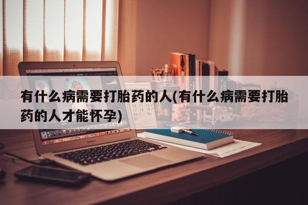 打胎药私人店付一半发货有什么病需要打胎药的人(有什么病需要打胎药的人才能怀孕)