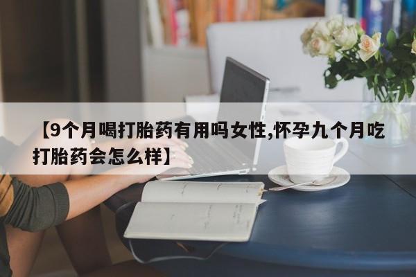 打胎药私人店付一半发货【9个月喝打胎药有用吗女性,怀孕九个月吃打胎药会怎么样】