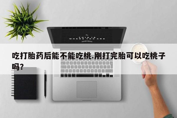 打胎药私人店付一半发货吃打胎药后能不能吃桃.刚打完胎可以吃桃子吗?