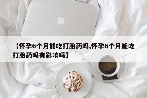 打胎药私人店付一半发货【怀孕6个月能吃打胎药吗,怀孕6个月能吃打胎药吗有影响吗】