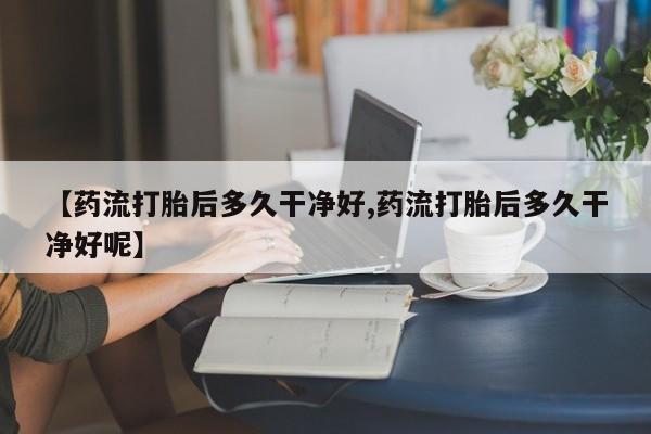 打胎药私人店付一半发货【药流打胎后多久干净好,药流打胎后多久干净好呢】