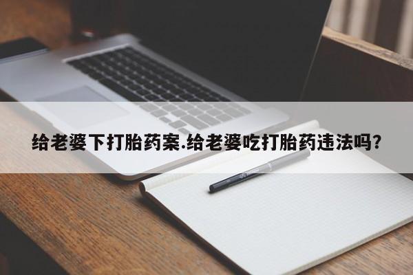 打胎药私人店付一半发货给老婆下打胎药案.给老婆吃打胎药违法吗?