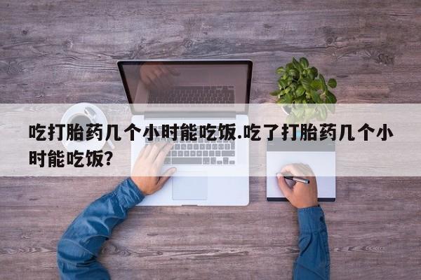 打胎药私人店付一半发货吃打胎药几个小时能吃饭.吃了打胎药几个小时能吃饭？