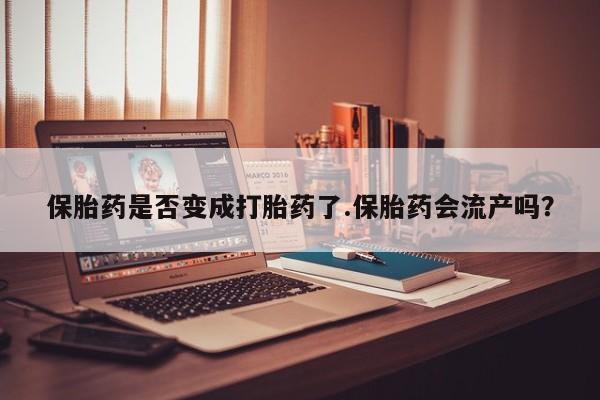 打胎药私人店付一半发货保胎药是否变成打胎药了.保胎药会流产吗?