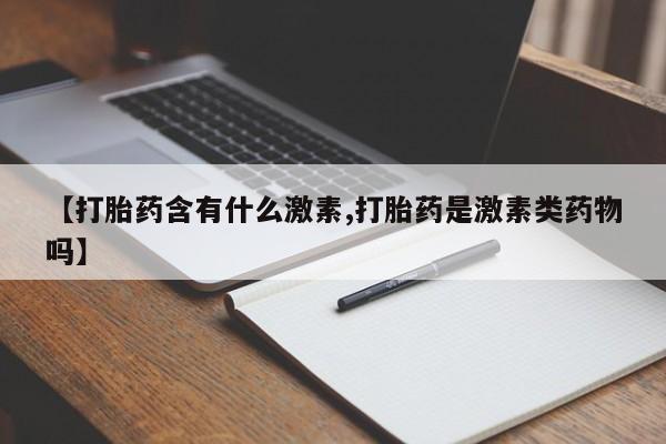 打胎药私人店付一半发货【打胎药含有什么激素,打胎药是激素类药物吗】