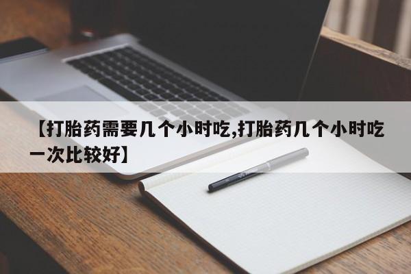 打胎药私人店付一半发货【打胎药需要几个小时吃,打胎药几个小时吃一次比较好】