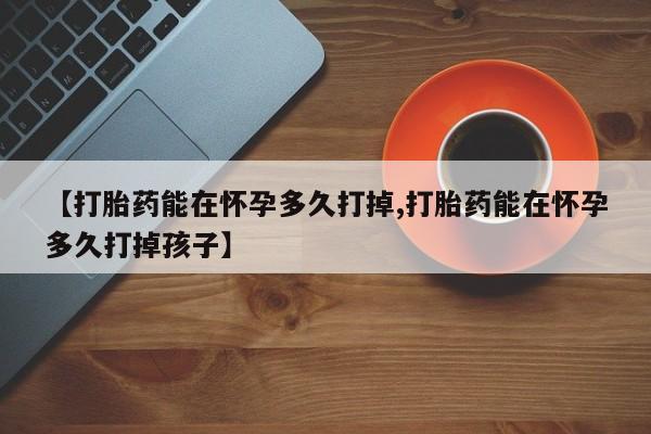 打胎药私人店付一半发货【打胎药能在怀孕多久打掉,打胎药能在怀孕多久打掉孩子】