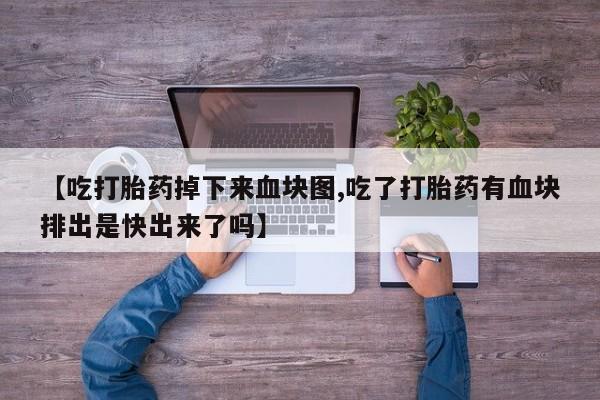 打胎药私人店付一半发货【吃打胎药掉下来血块图,吃了打胎药有血块排出是快出来了吗】