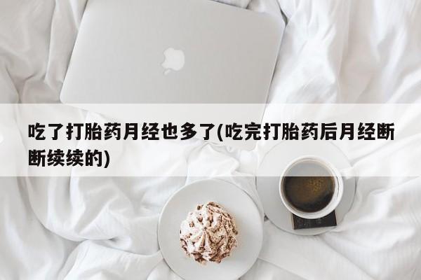 打胎药私人店付一半发货吃了打胎药月经也多了(吃完打胎药后月经断断续续的)