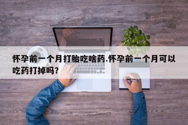 打胎药私人店付一半发货怀孕前一个月打胎吃啥药.怀孕前一个月可以吃药打掉吗？