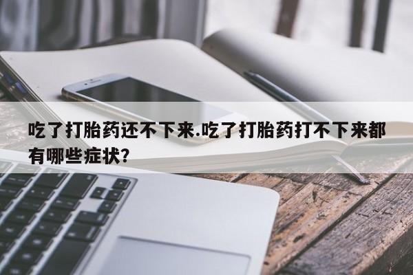 打胎药私人店付一半发货吃了打胎药还不下来.吃了打胎药打不下来都有哪些症状?