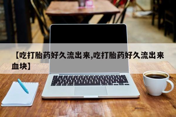 打胎药私人店付一半发货【吃打胎药好久流出来,吃打胎药好久流出来血块】