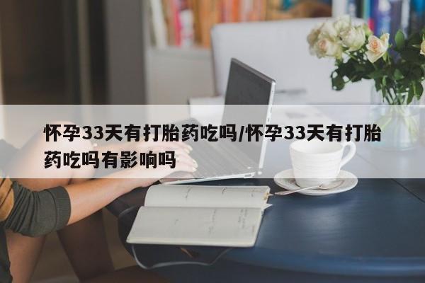 打胎药私人店付一半发货怀孕33天有打胎药吃吗/怀孕33天有打胎药吃吗有影响吗