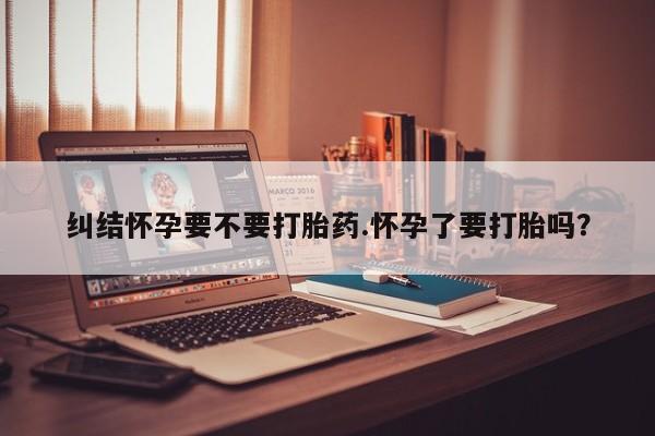 打胎药私人店付一半发货纠结怀孕要不要打胎药.怀孕了要打胎吗？