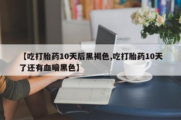 打胎药私人店付一半发货【吃打胎药10天后黑褐色,吃打胎药10天了还有血暗黑色】
