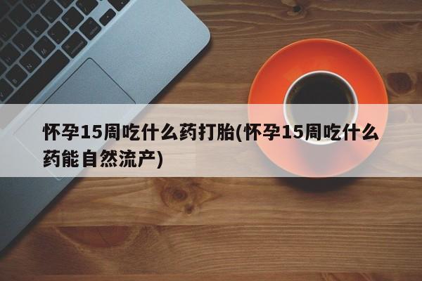打胎药私人店付一半发货怀孕15周吃什么药打胎(怀孕15周吃什么药能自然流产)
