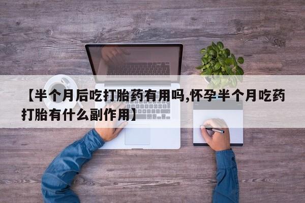 打胎药私人店付一半发货【半个月后吃打胎药有用吗,怀孕半个月吃药打胎有什么副作用】