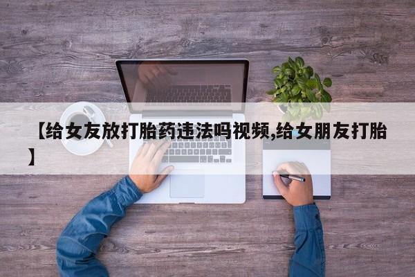 打胎药私人店付一半发货【给女友放打胎药违法吗视频,给女朋友打胎】